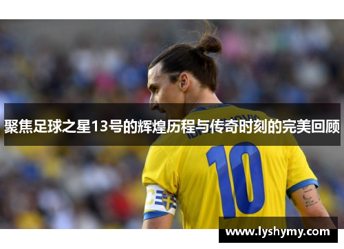 聚焦足球之星13号的辉煌历程与传奇时刻的完美回顾