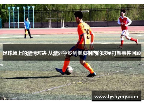 足球场上的激情对决 从激烈争吵到拳脚相向的球星打架事件回顾