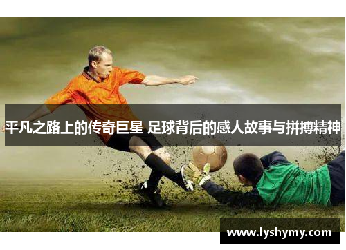 平凡之路上的传奇巨星 足球背后的感人故事与拼搏精神
