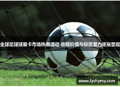 全球足球球星卡市场热潮涌动 收藏价值与投资潜力逐渐显现
