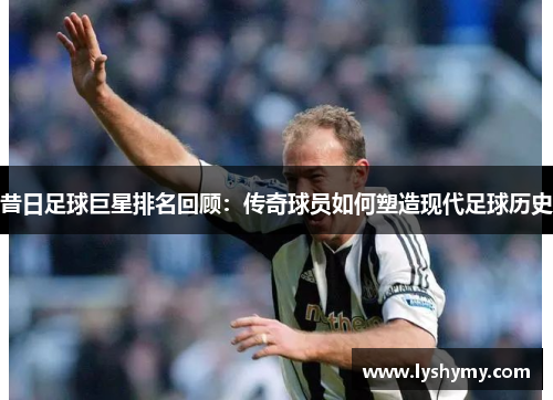 昔日足球巨星排名回顾：传奇球员如何塑造现代足球历史