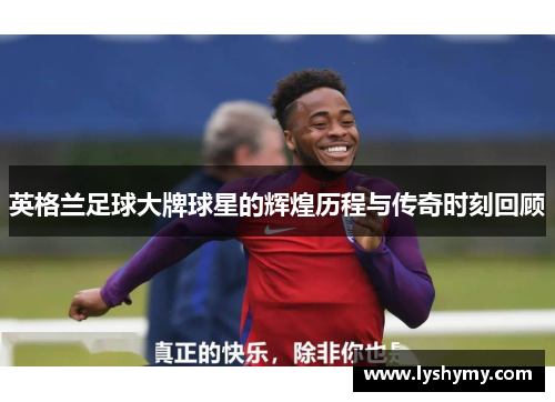 英格兰足球大牌球星的辉煌历程与传奇时刻回顾