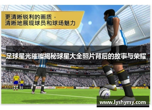 足球星光璀璨揭秘球星大全照片背后的故事与荣耀