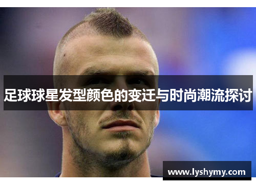 足球球星发型颜色的变迁与时尚潮流探讨