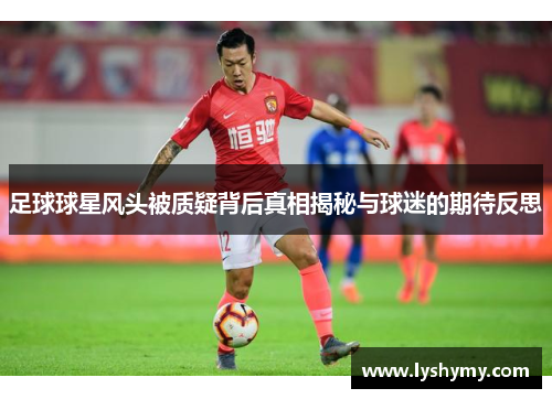 足球球星风头被质疑背后真相揭秘与球迷的期待反思