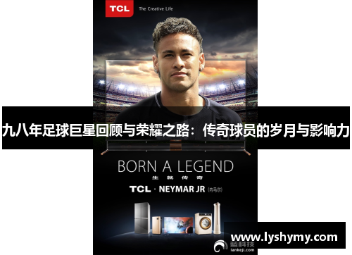 九八年足球巨星回顾与荣耀之路：传奇球员的岁月与影响力