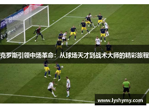 克罗斯引领中场革命：从球场天才到战术大师的精彩旅程