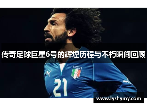 传奇足球巨星6号的辉煌历程与不朽瞬间回顾