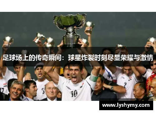 足球场上的传奇瞬间：球星炸裂时刻尽显荣耀与激情