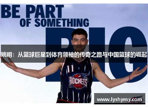 姚明：从篮球巨星到体育领袖的传奇之路与中国篮球的崛起