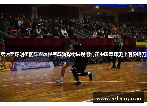 宏远篮球明星的辉煌历程与成就探秘展现他们在中国篮球史上的影响力