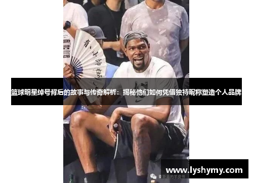 篮球明星绰号背后的故事与传奇解析：揭秘他们如何凭借独特昵称塑造个人品牌