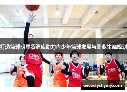 打造篮球明星资源库助力青少年篮球发展与职业生涯规划