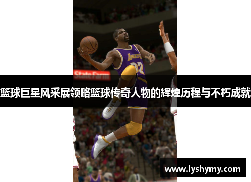 篮球巨星风采展领略篮球传奇人物的辉煌历程与不朽成就