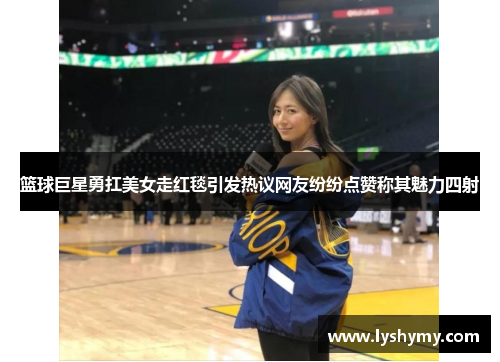 篮球巨星勇扛美女走红毯引发热议网友纷纷点赞称其魅力四射