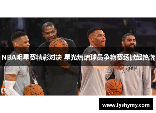 NBA明星赛精彩对决 星光熠熠球员争艳赛场掀起热潮