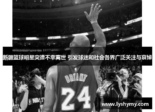新疆篮球明星突遭不幸离世 引发球迷和社会各界广泛关注与哀悼