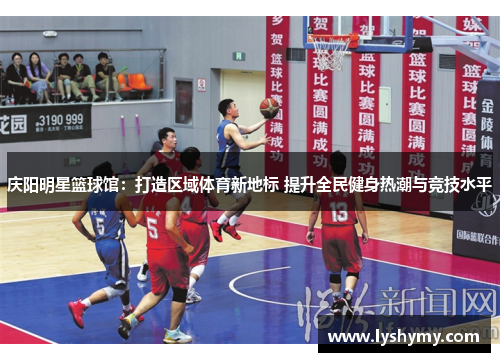 庆阳明星篮球馆：打造区域体育新地标 提升全民健身热潮与竞技水平