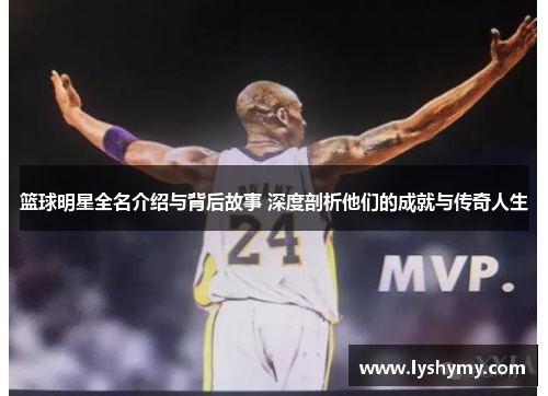 篮球明星全名介绍与背后故事 深度剖析他们的成就与传奇人生