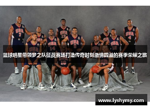 篮球明星带领梦之队征战赛场打造传奇时刻激情四溢的赛季荣耀之旅