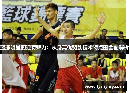 篮球明星的独特魅力：从身高优势到技术特点的全面解析