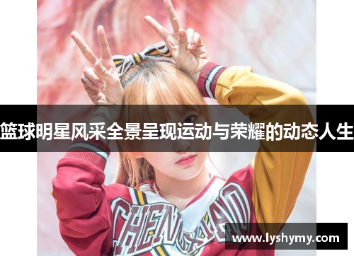 篮球明星风采全景呈现运动与荣耀的动态人生