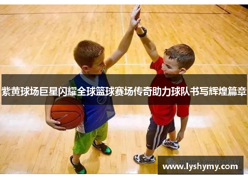 紫黄球场巨星闪耀全球篮球赛场传奇助力球队书写辉煌篇章